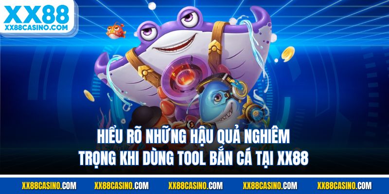 Hiểu rõ những hậu quả nghiêm trọng khi dùng tool bắn cá tại XX88